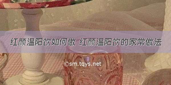 红颜温阳饮如何做 红颜温阳饮的家常做法