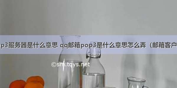 手机qq邮箱pop3服务器是什么意思 qq邮箱pop3是什么意思怎么弄（邮箱客户端设置中IMAP