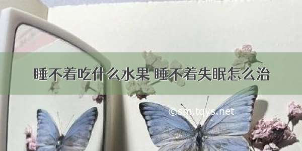 睡不着吃什么水果 睡不着失眠怎么治