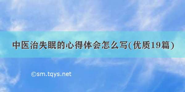 中医治失眠的心得体会怎么写(优质19篇)