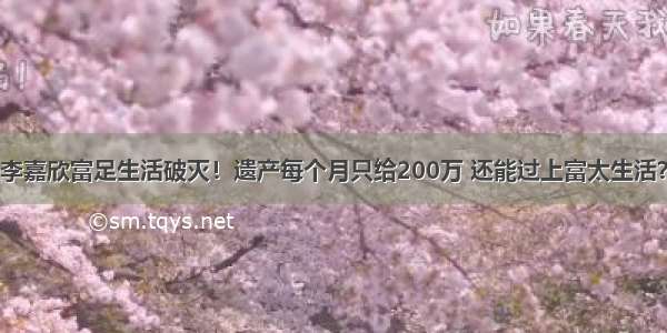 李嘉欣富足生活破灭！遗产每个月只给200万 还能过上富太生活？