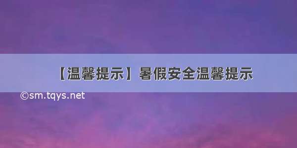 【温馨提示】暑假安全温馨提示