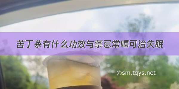 苦丁茶有什么功效与禁忌常喝可治失眠