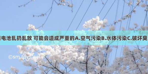 单选题废旧电池乱扔乱放 可能会造成严重的A.空气污染B.水体污染C.破坏臭氧层D.导致