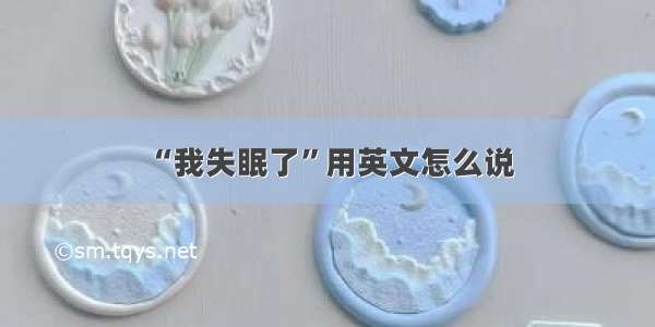 “我失眠了”用英文怎么说