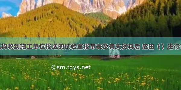 项目监理机构收到施工单位报送的试验室报审表及有关资料后 应由（）进行审查 并提出