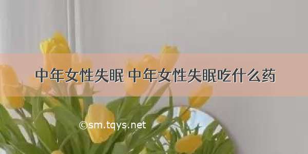 中年女性失眠 中年女性失眠吃什么药