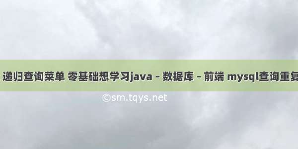 mysql 递归查询菜单 零基础想学习java – 数据库 – 前端 mysql查询重复的主键