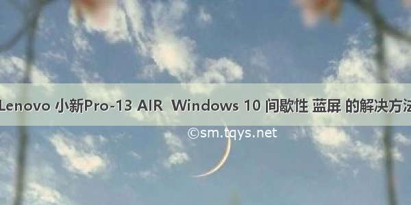 联想Lenovo 小新Pro-13 AIR  Windows 10 间歇性 蓝屏 的解决方法 : 又