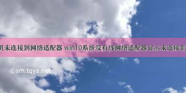 win10计算机未连接到网络适配器 win10系统没有线网络适配器显示未连接怎么处理？...