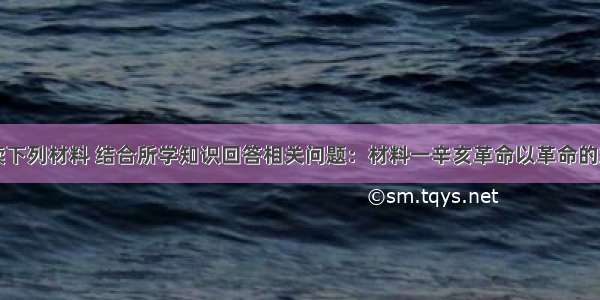 解答题阅读下列材料 结合所学知识回答相关问题：材料一辛亥革命以革命的方式解决了