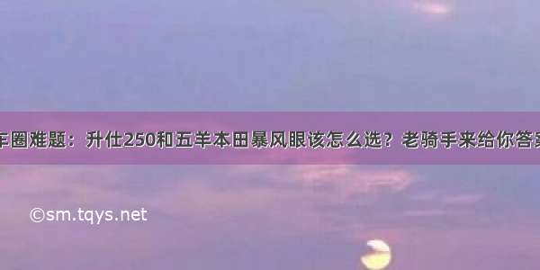 车圈难题：升仕250和五羊本田暴风眼该怎么选？老骑手来给你答案