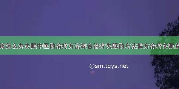 得了失眠症该怎么办失眠中医的治疗方法综合治疗失眠的方法偏方治疗失眠食疗治疗失眠