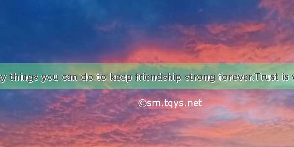 There are many things you can do to keep friendship strong forever.Trust is very important