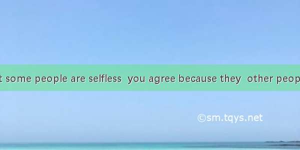 If you say that some people are selfless  you agree because they  other people more than t