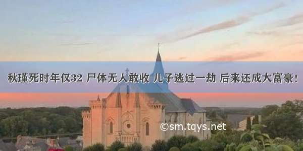 秋瑾死时年仅32 尸体无人敢收 儿子逃过一劫 后来还成大富豪！