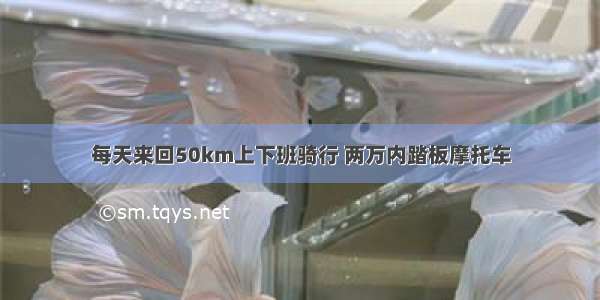 每天来回50km上下班骑行 两万内踏板摩托车