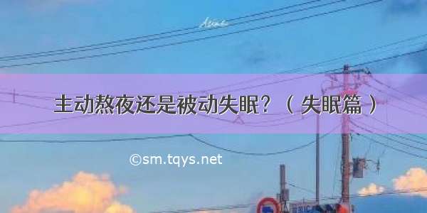 主动熬夜还是被动失眠？（失眠篇）