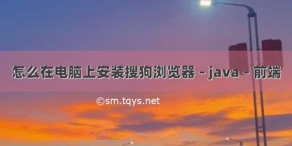 怎么在电脑上安装搜狗浏览器 – java – 前端