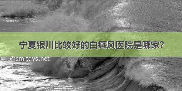 宁夏银川比较好的白癜风医院是哪家？