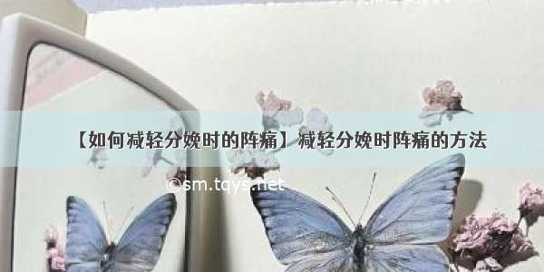 【如何减轻分娩时的阵痛】减轻分娩时阵痛的方法