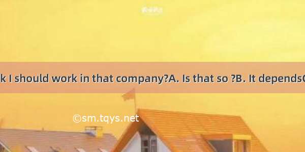 一Do you think I should work in that company?A. Is that so ?B. It dependsC. I don’t think