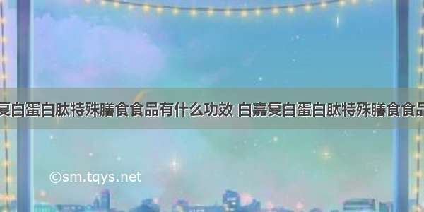 白嘉复白蛋白肽特殊膳食食品有什么功效 白嘉复白蛋白肽特殊膳食食品价格