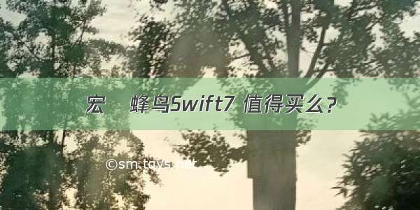 宏碁蜂鸟Swift7 值得买么？