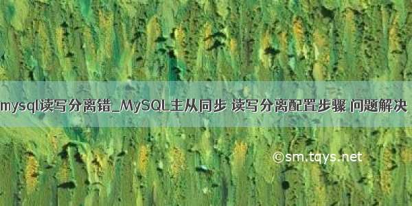 mysql读写分离错_MySQL主从同步 读写分离配置步骤 问题解决