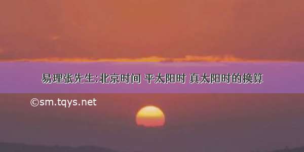 易理张先生:北京时间 平太阳时 真太阳时的换算