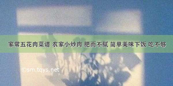 家常五花肉菜谱 农家小炒肉 肥而不腻 简单美味下饭 吃不够