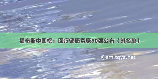 福布斯中国榜：医疗健康富豪50强公布（附名单）