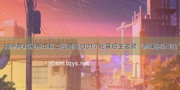 59所院校发布本科二批最后1301个北京招生名额（附详细计划）