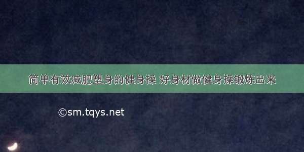 简单有效减肥塑身的健身操 好身材做健身操锻炼出来