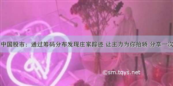 中国股市：通过筹码分布发现庄家踪迹 让主力为你抬轿 分享一次