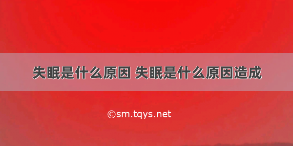 失眠是什么原因 失眠是什么原因造成