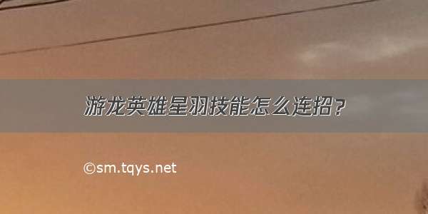 游龙英雄星羽技能怎么连招？