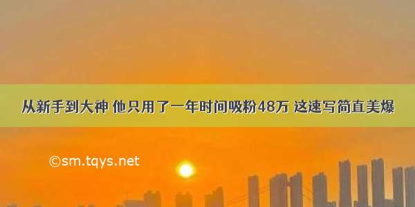 从新手到大神 他只用了一年时间吸粉48万 这速写简直美爆