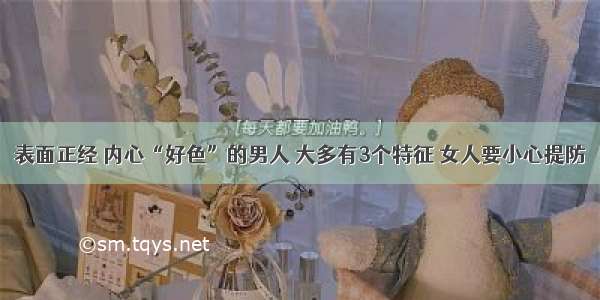 表面正经 内心“好色”的男人 大多有3个特征 女人要小心提防