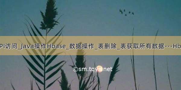 大数据_Hbase-API访问_Java操作Hbase_数据操作_表删除_表获取所有数据---Hbase工作笔记0014