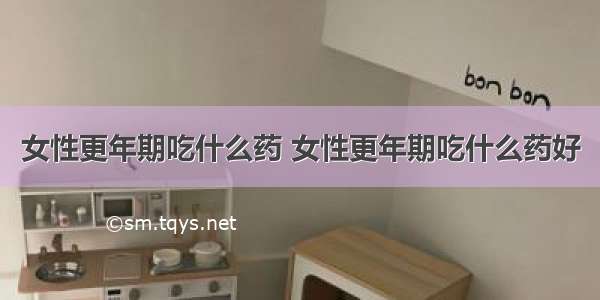 女性更年期吃什么药 女性更年期吃什么药好