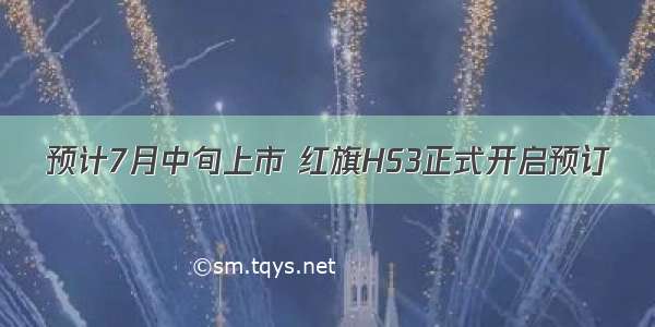 预计7月中旬上市 红旗HS3正式开启预订