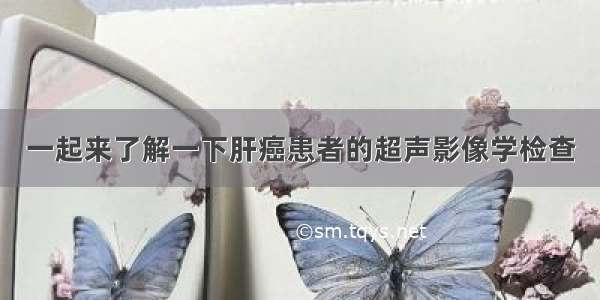 一起来了解一下肝癌患者的超声影像学检查