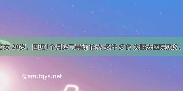 (六)患者女 20岁。因近1个月脾气暴躁 怕热 多汗 多食 失眠去医院就诊。查体 甲