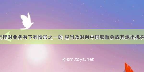 商业银行理财业务有下列情形之一的 应当及时向中国银监会或其派出机构报告()。