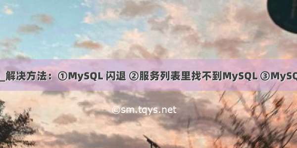 mysql找不到sys_解决方法：①MySQL 闪退 ②服务列表里找不到MySQL ③MySQL服务无法启动...