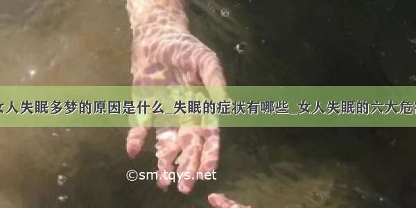 女人失眠多梦的原因是什么_失眠的症状有哪些_女人失眠的六大危害