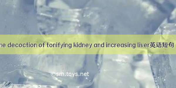 滋肝益肾汤 he decoction of tonifying kidney and increasing liver英语短句 例句大全