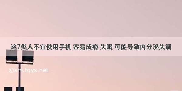 这7类人不宜使用手机 容易成瘾 失眠 可能导致内分泌失调