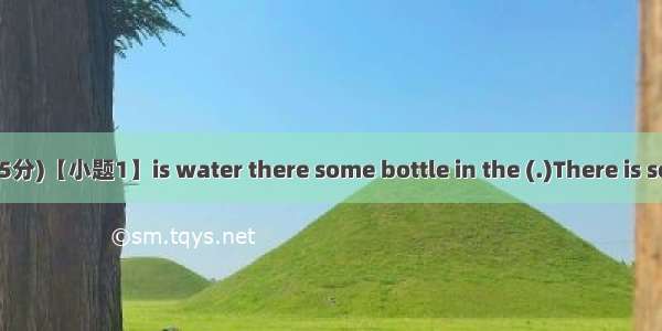 连词成句 (每题1分 本题5分)【小题1】is water there some bottle in the (.)There is some water in the bottl